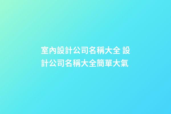 室內設計公司名稱大全 設計公司名稱大全簡單大氣